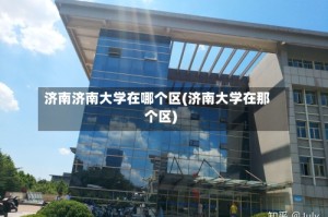 济南济南大学在哪个区(济南大学在那个区)