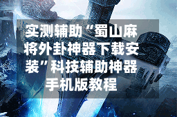 实测辅助“蜀山麻将外卦神器下载安装”科技辅助神器手机版教程