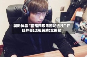 辅助神器“福建闽乐乐游戏透视”开挂神器{透视辅助}全揭秘