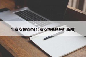 北京疫情链条(北京疫情关联6省 新闻)
