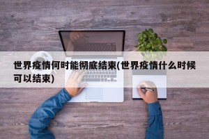 世界疫情何时能彻底结束(世界疫情什么时候可以结束)