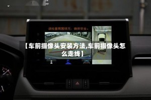 【车前摄像头安装方法,车前摄像头怎么走线】