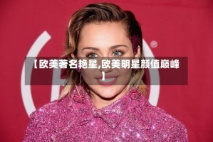 【欧美著名艳星,欧美明星颜值巅峰】