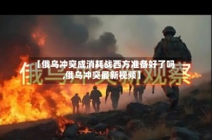 【俄乌冲突成消耗战西方准备好了吗,俄乌冲突最新视频】