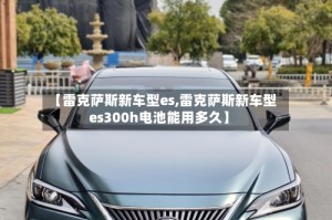 【雷克萨斯新车型es,雷克萨斯新车型es300h电池能用多久】
