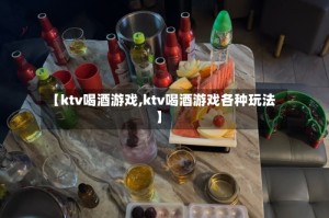 【ktv喝酒游戏,ktv喝酒游戏各种玩法】