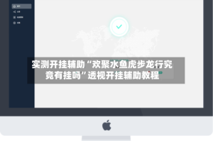 实测开挂辅助“欢聚水鱼虎步龙行究竟有挂吗”透视开挂辅助教程