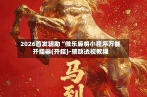 2026首发辅助“微乐麻将小程序万能开挂器(开挂)-辅助透视教程