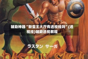 辅助神器“新蛮王大厅有透视挂吗”(透视挂)辅助透视教程