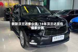 新款汉兰达多少钱/18年汉兰达现在值多少钱