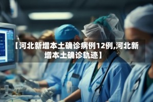 【河北新增本土确诊病例12例,河北新增本土确诊轨迹】