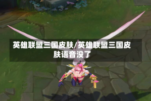 英雄联盟三国皮肤/英雄联盟三国皮肤语音没了