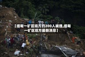 【缅甸一矿区塌方约200人被埋,缅甸一矿区塌方最新消息】