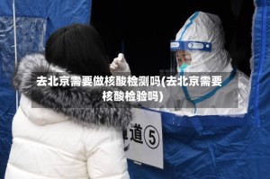 去北京需要做核酸检测吗(去北京需要核酸检验吗)