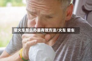 晕火车怎么办最有效方法/火车 晕车