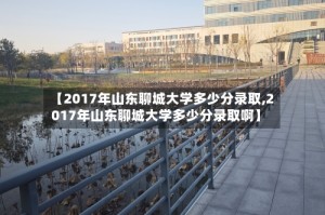 【2017年山东聊城大学多少分录取,2017年山东聊城大学多少分录取啊】