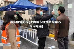 浦东疫情防控(上海浦东疫情防控中心询问电话)