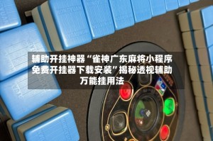 辅助开挂神器“雀神广东麻将小程序免费开挂器下载安装”揭秘透视辅助万能挂用法