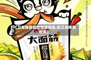 【卫龙辣条吃出情趣用品,吃卫龙辣条视频】