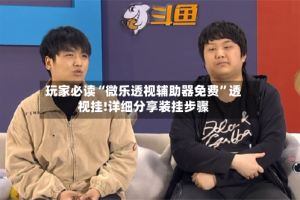 玩家必读“微乐透视辅助器免费”透视挂!详细分享装挂步骤