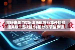 重磅来袭“微乐山西麻将万能开挂器通用版”透视挂!详细分享装挂步骤