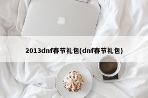 2013dnf春节礼包(dnf春节礼包)