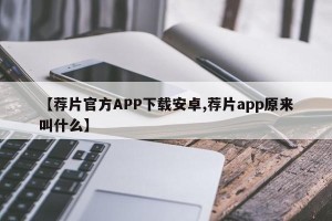 【荐片官方APP下载安卓,荐片app原来叫什么】