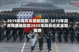 2019年阅兵完整版回放/2019年阅兵完整版回放2025年阅兵仪式全部回放