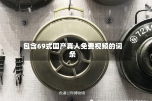 包含69式国产真人免费视频的词条