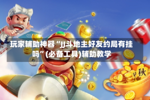 玩家辅助神器“JJ斗地主好友约局有挂吗”(必备工具)辅助教学