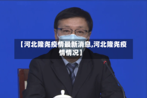 【河北隆尧疫情最新消息,河北隆尧疫情情况】