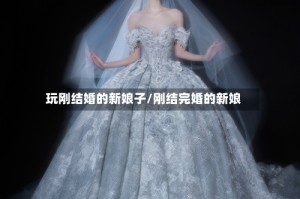 玩刚结婚的新娘子/刚结完婚的新娘