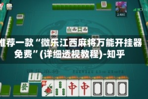 推荐一款“微乐江西麻将万能开挂器免费”(详细透视教程)-知乎