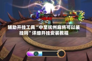 辅助开挂工具“中至抚州麻将可以装挂吗”详细开挂安装教程