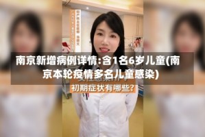 南京新增病例详情:含1名6岁儿童(南京本轮疫情多名儿童感染)