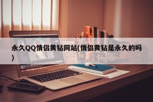 永久QQ情侣黄钻网站(情侣黄钻是永久的吗)