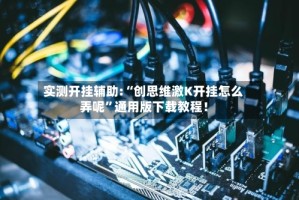 实测开挂辅助:“创思维激K开挂怎么弄呢”通用版下载教程！