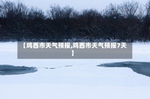 【鸡西市天气预报,鸡西市天气预报7天】