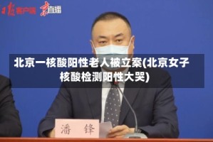 北京一核酸阳性老人被立案(北京女子核酸检测阳性大哭)