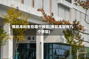 南航本科生在哪个校区(南航本部有几个学院)