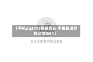 【手机qq2013腾讯官方,手机腾讯官方完整版84】