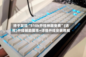 终于发现“510k开挂神器免费”(透视)开挂辅助脚本+详细开挂安装教程