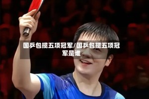 国乒包揽五项冠军/国乒包揽五项冠军是谁