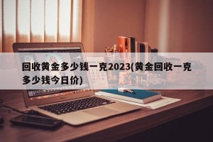 回收黄金多少钱一克2023(黄金回收一克多少钱今日价)