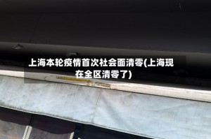 上海本轮疫情首次社会面清零(上海现在全区清零了)