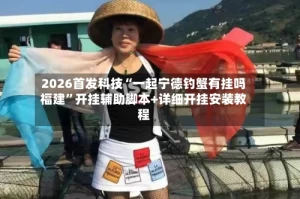 2026首发科技“一起宁德钓蟹有挂吗福建”开挂辅助脚本+详细开挂安装教程
