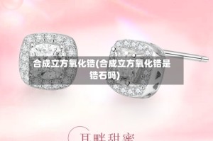 合成立方氧化锆(合成立方氧化锆是锆石吗)