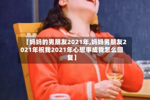 【妈妈的男朋友2021年,妈妈男朋友2021年祝我2021年心想事成我怎么回复】
