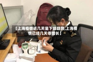 【上海疫情近几天呈下降趋势,上海疫情已经几天零增长】