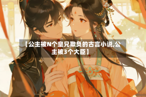 【公主被N个皇兄欺负的古言小说,公主被3个大臣】